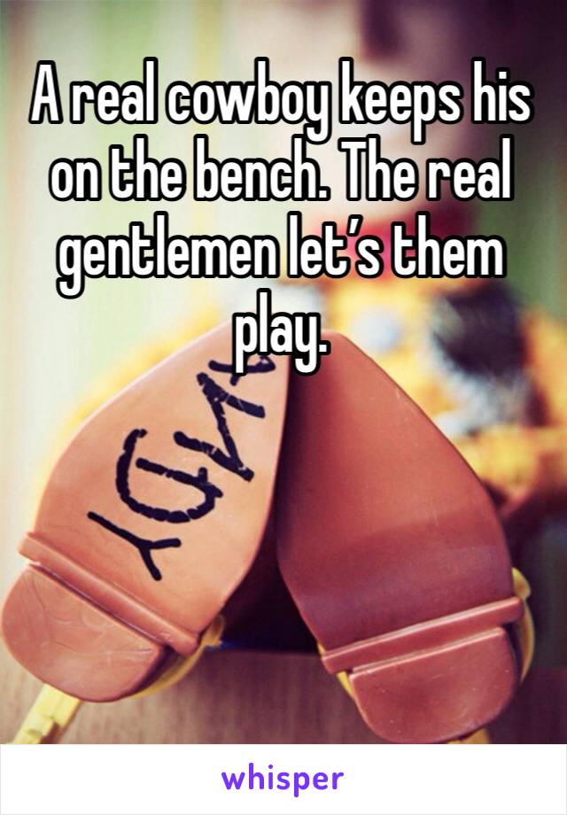 A real cowboy keeps his on the bench. The real gentlemen let’s them play. 