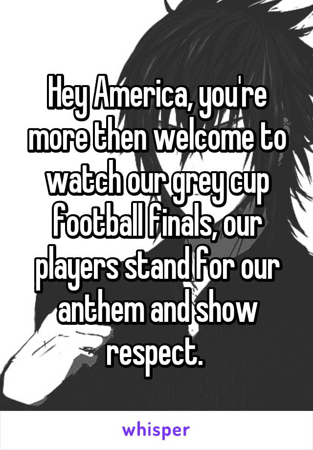 Hey America, you're more then welcome to watch our grey cup football finals, our players stand for our anthem and show respect. 