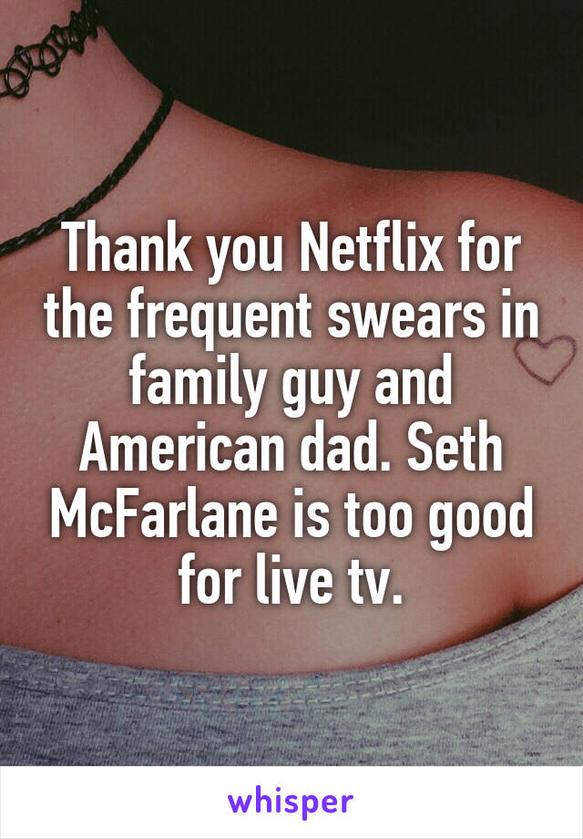 Thank you Netflix for the frequent swears in family guy and American dad. Seth McFarlane is too good for live tv.