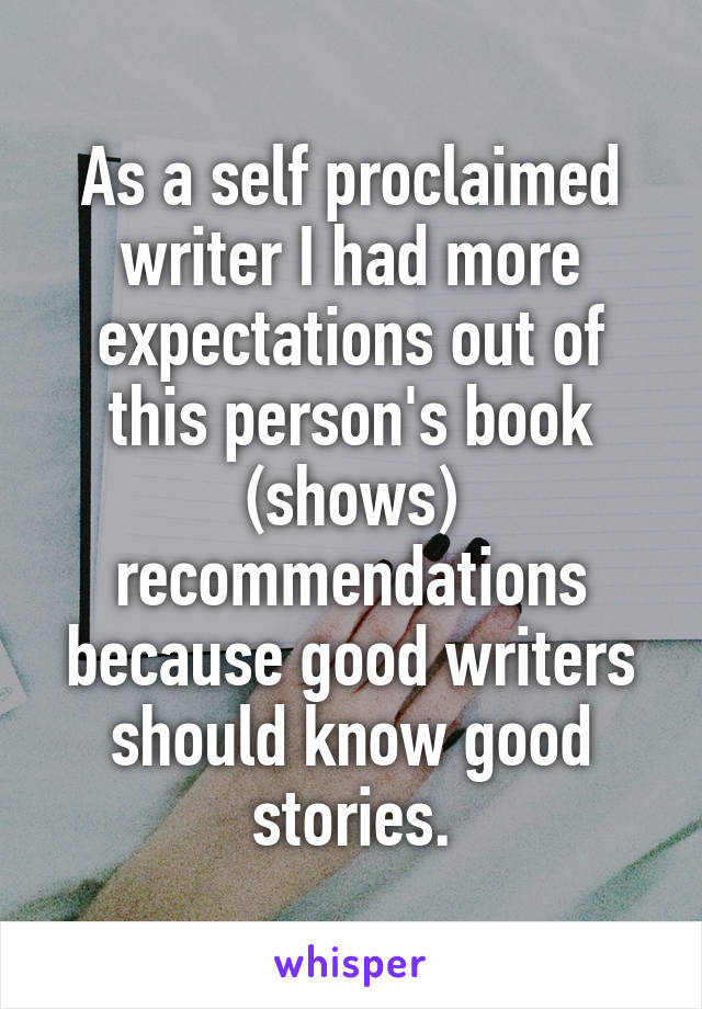 As a self proclaimed writer I had more expectations out of this person's book (shows) recommendations because good writers should know good stories.