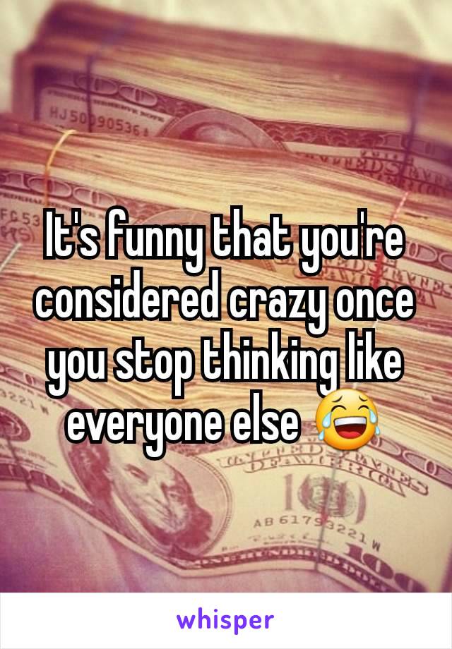 It's funny that you're considered crazy once you stop thinking like everyone else 😂