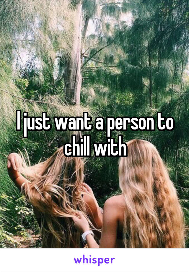 I just want a person to chill with