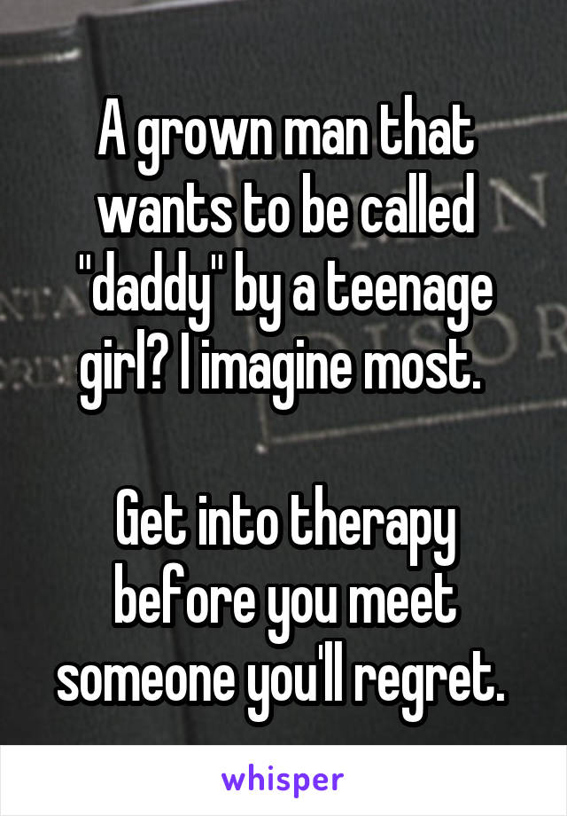 A grown man that wants to be called "daddy" by a teenage girl? I imagine most. 

Get into therapy before you meet someone you'll regret. 