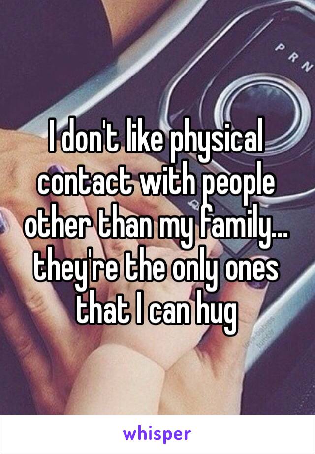 I don't like physical contact with people other than my family… they're the only ones that I can hug 