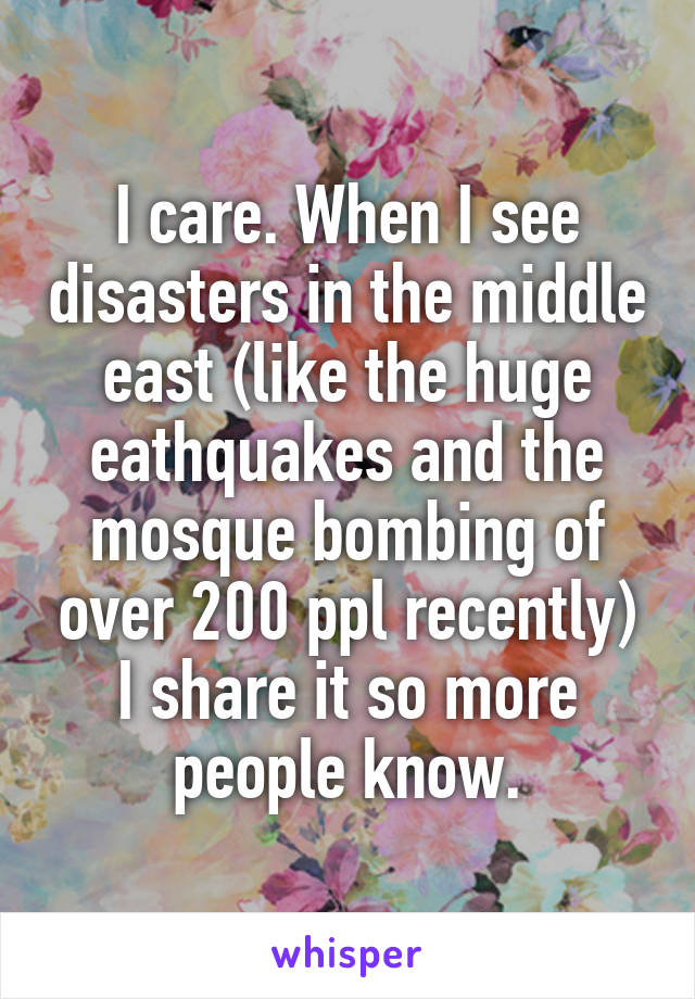 I care. When I see disasters in the middle east (like the huge eathquakes and the mosque bombing of over 200 ppl recently) I share it so more people know.