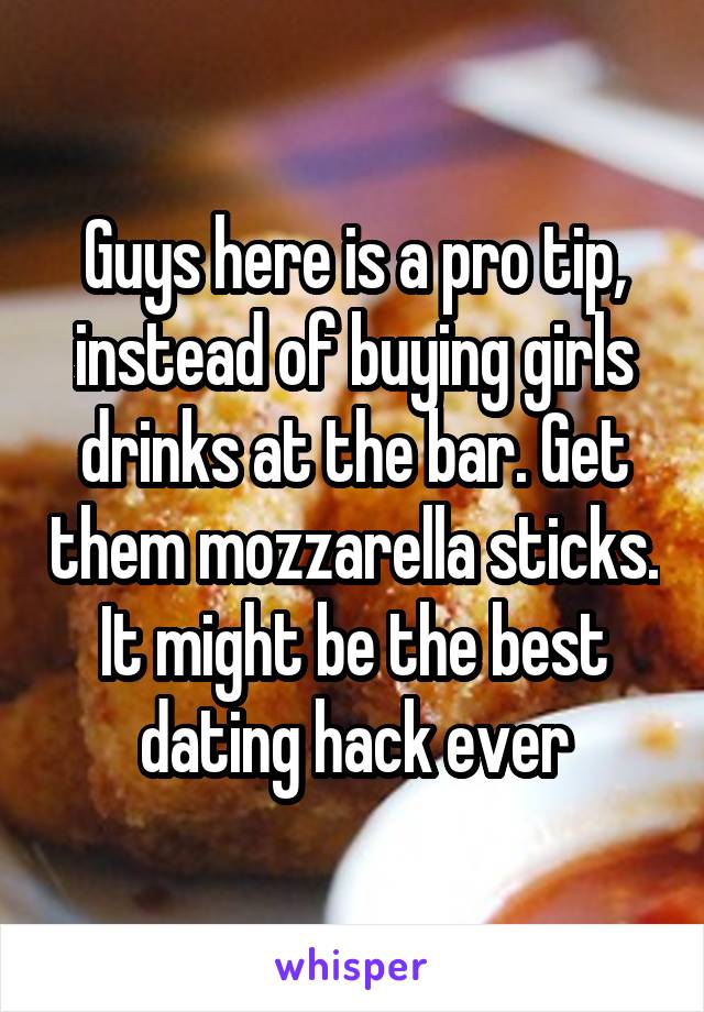 Guys here is a pro tip, instead of buying girls drinks at the bar. Get them mozzarella sticks. It might be the best dating hack ever