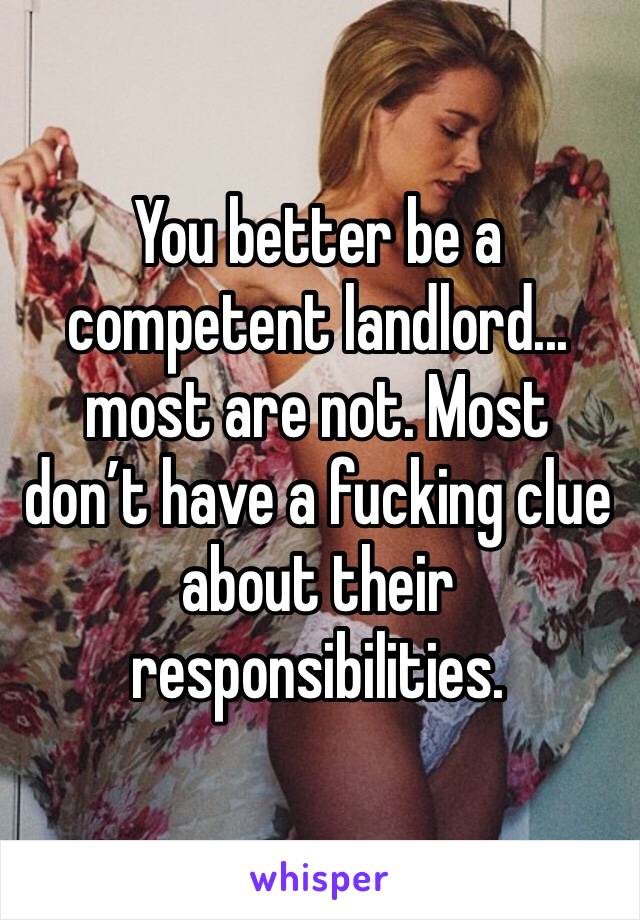 You better be a competent landlord... most are not. Most don’t have a fucking clue about their responsibilities. 
