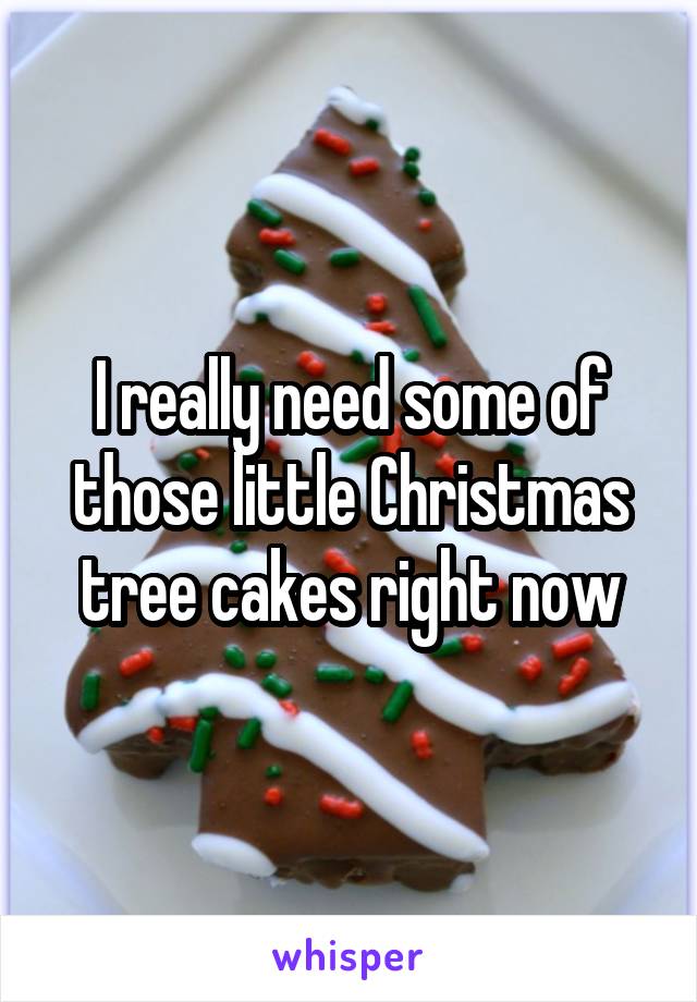 I really need some of those little Christmas tree cakes right now