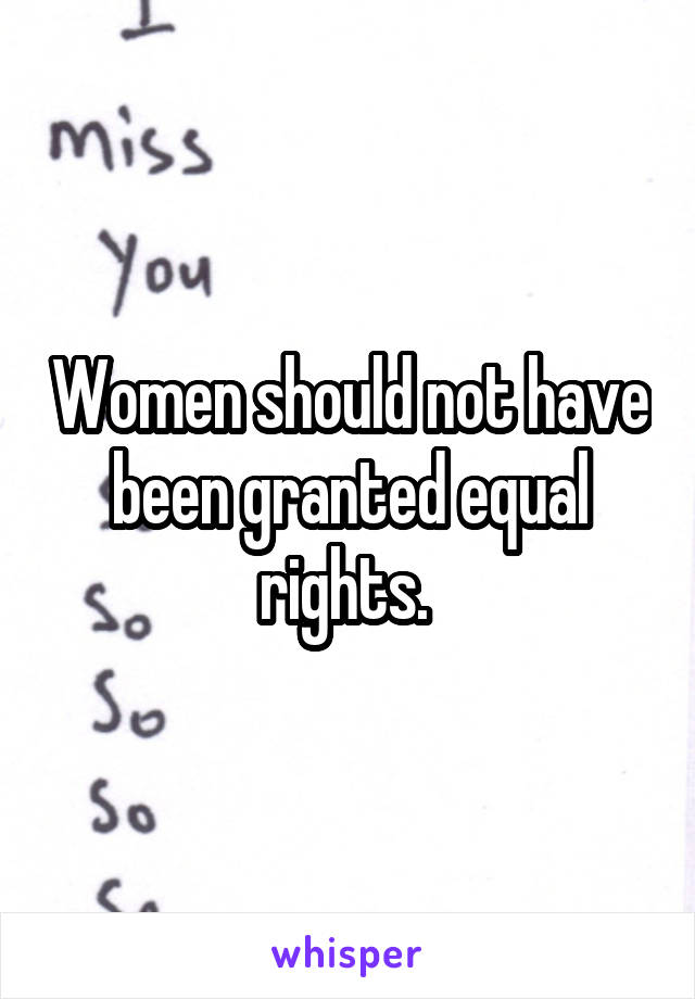 Women should not have been granted equal rights. 