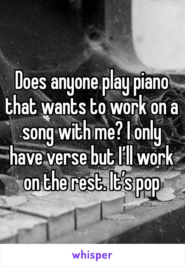 Does anyone play piano that wants to work on a song with me? I only have verse but I’ll work on the rest. It’s pop