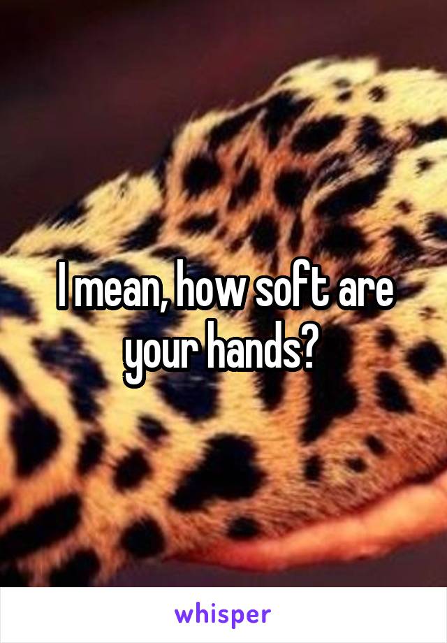 I mean, how soft are your hands? 