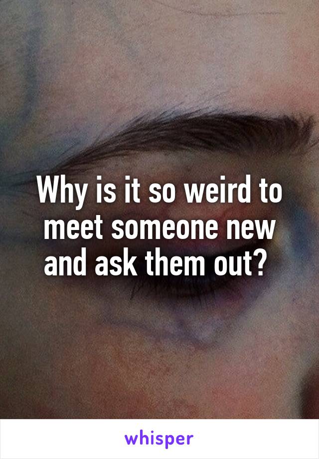 Why is it so weird to meet someone new and ask them out? 