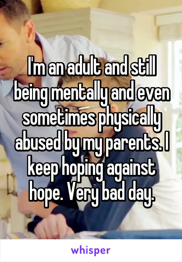 I'm an adult and still being mentally and even sometimes physically abused by my parents. I keep hoping against hope. Very bad day.