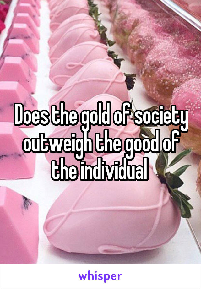 Does the gold of society outweigh the good of the individual 