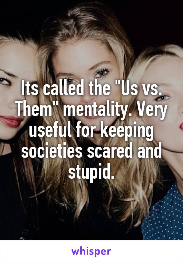 Its called the "Us vs. Them" mentality. Very useful for keeping societies scared and stupid.