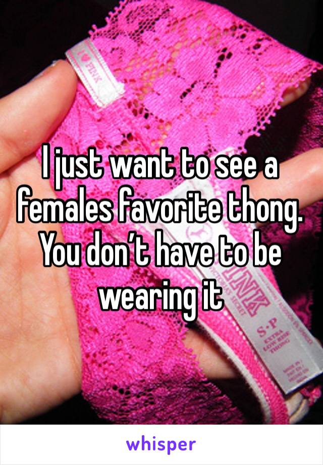 I just want to see a females favorite thong. You don’t have to be wearing it