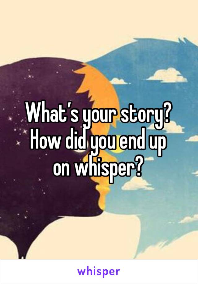 What’s your story? 
How did you end up on whisper?