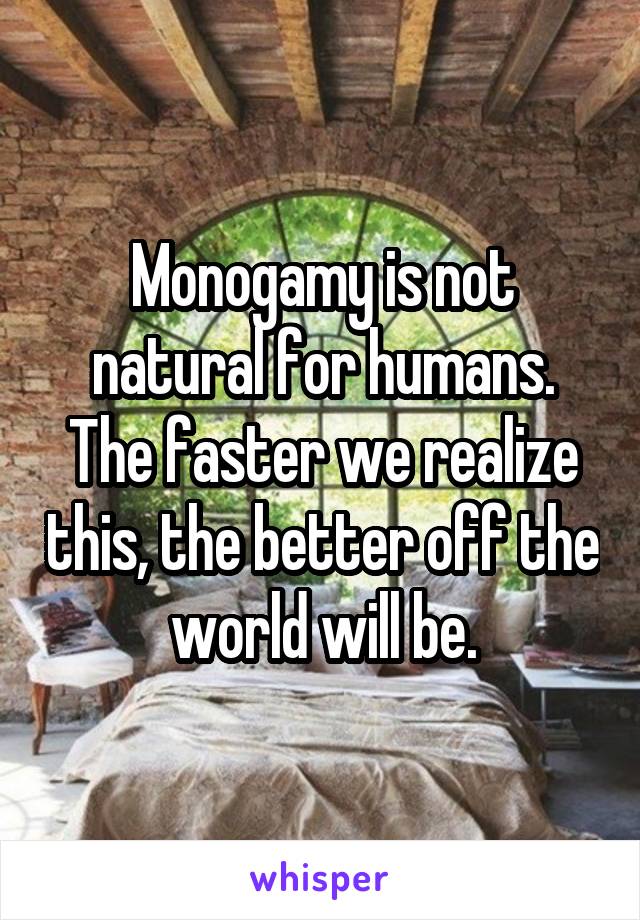 Monogamy is not natural for humans. The faster we realize this, the better off the world will be.