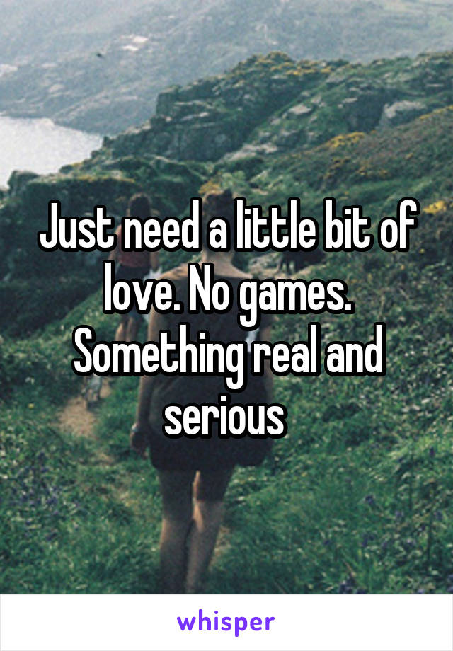 Just need a little bit of love. No games. Something real and serious 