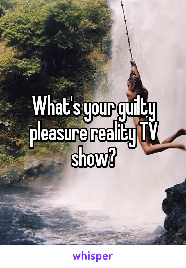 What's your guilty pleasure reality TV show?