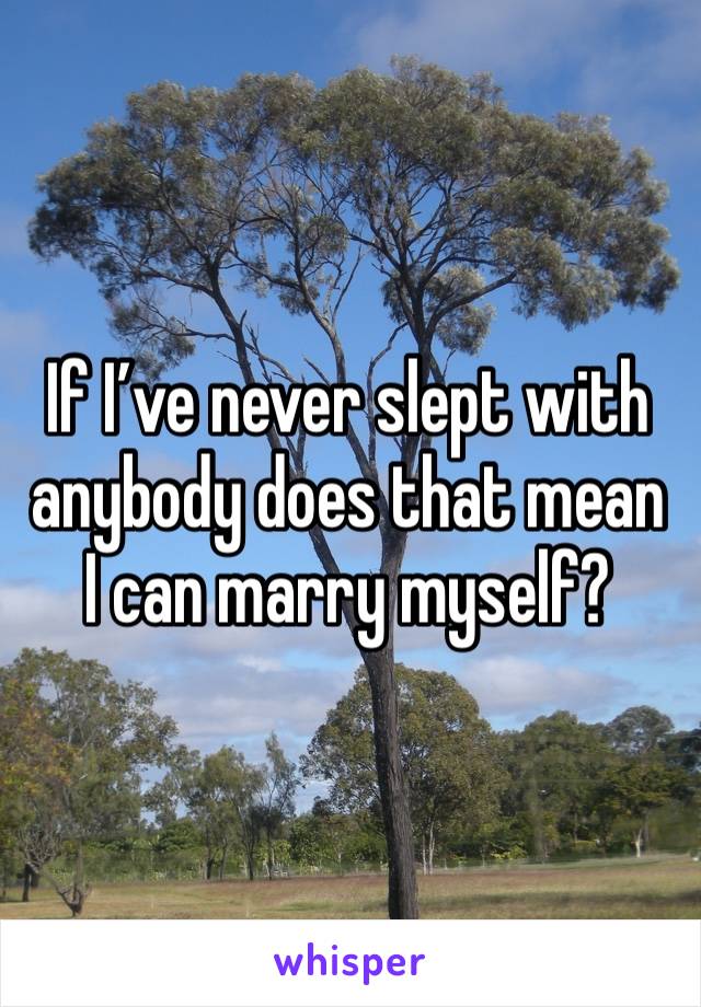 If I’ve never slept with anybody does that mean I can marry myself?