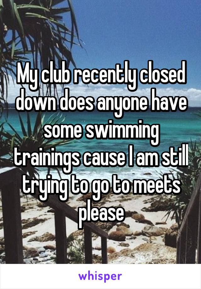 My club recently closed down does anyone have some swimming trainings cause I am still trying to go to meets please