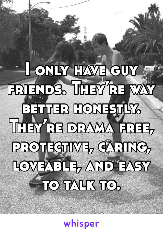 I only have guy friends. They’re way better honestly. They’re drama free, protective, caring, loveable, and easy to talk to. 