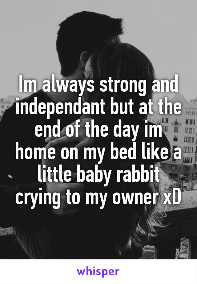 Im always strong and independant but at the end of the day im home on my bed like a little baby rabbit crying to my owner xD