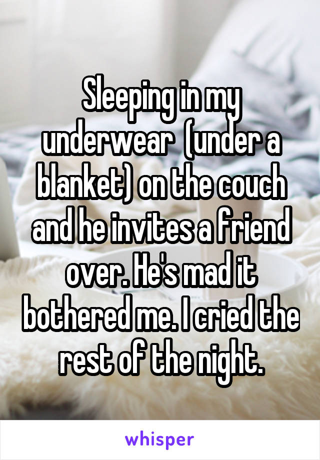 Sleeping in my underwear  (under a blanket) on the couch and he invites a friend over. He's mad it bothered me. I cried the rest of the night.