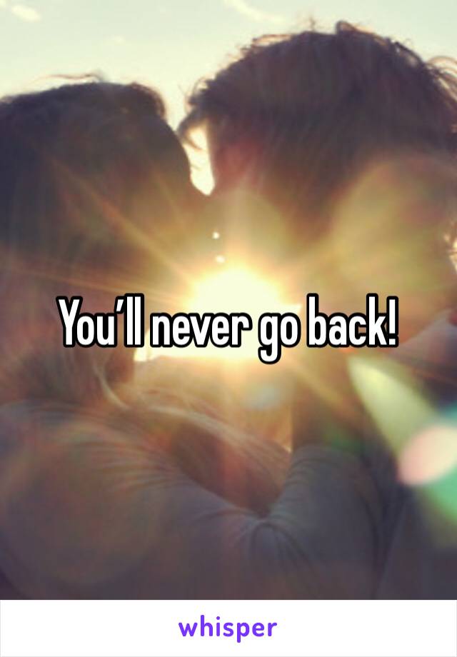 You’ll never go back!
