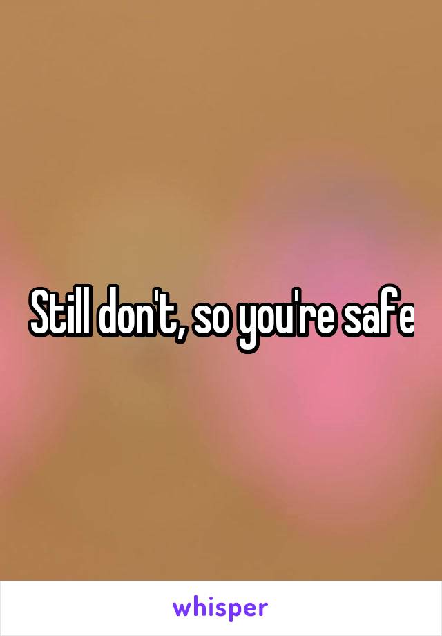 Still don't, so you're safe