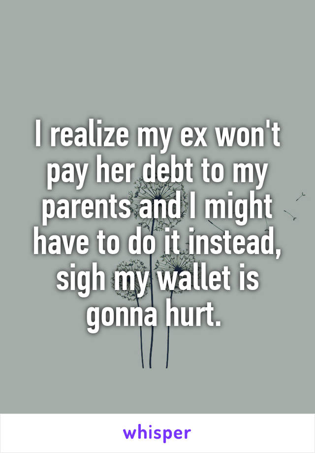 I realize my ex won't pay her debt to my parents and I might have to do it instead, sigh my wallet is gonna hurt. 