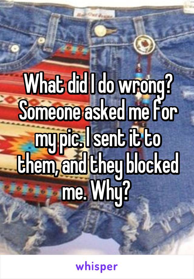 What did I do wrong? Someone asked me for my pic. I sent it to them, and they blocked me. Why? 