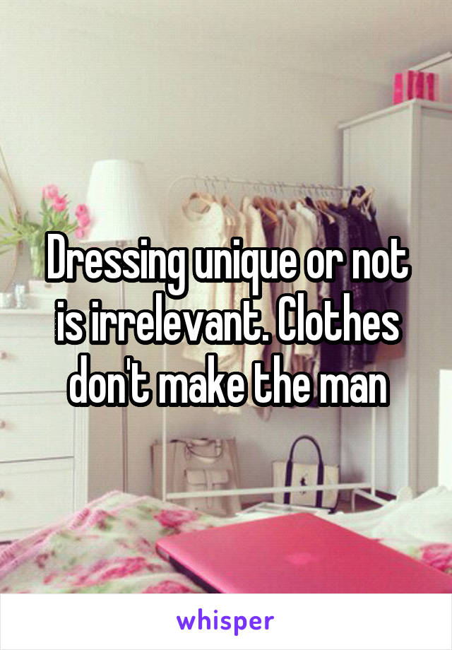 Dressing unique or not is irrelevant. Clothes don't make the man