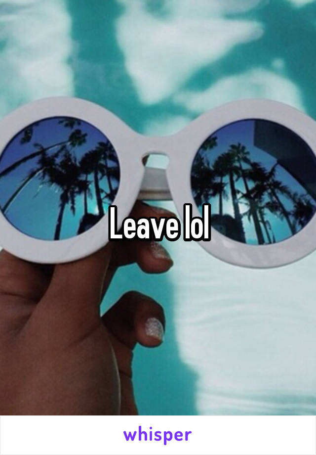 Leave lol