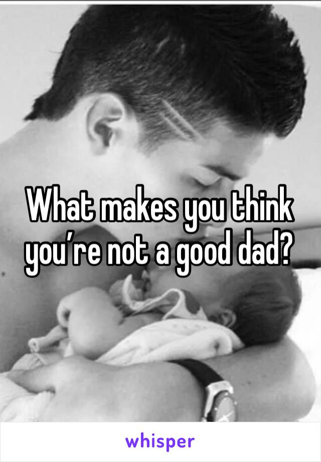 What makes you think you’re not a good dad?