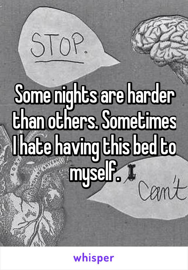 Some nights are harder than others. Sometimes I hate having this bed to myself.
