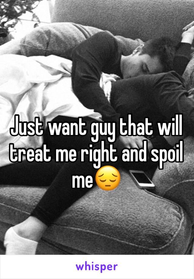 Just want guy that will treat me right and spoil me😔