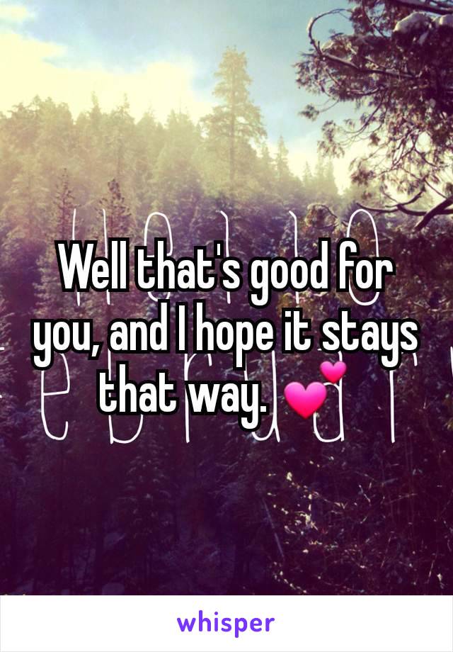 Well that's good for you, and I hope it stays that way. 💕