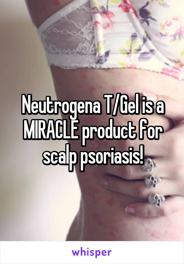 Neutrogena T/Gel is a MIRACLE product for scalp psoriasis!