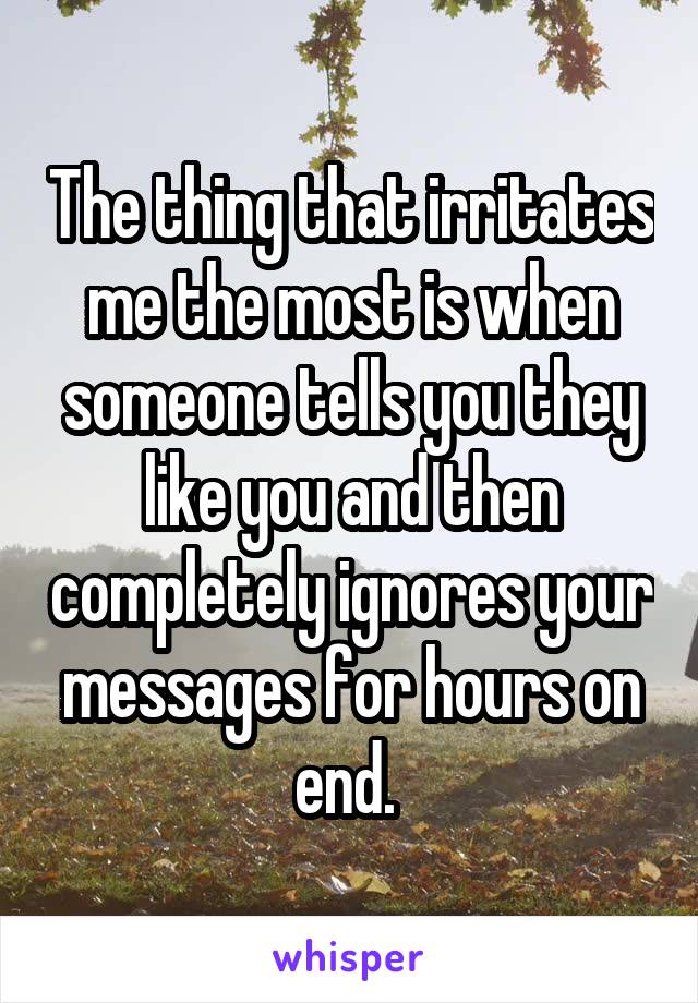 The thing that irritates me the most is when someone tells you they like you and then completely ignores your messages for hours on end. 