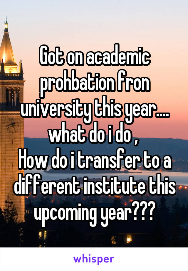 Got on academic prohbation fron university this year.... what do i do , 
How do i transfer to a different institute this upcoming year???