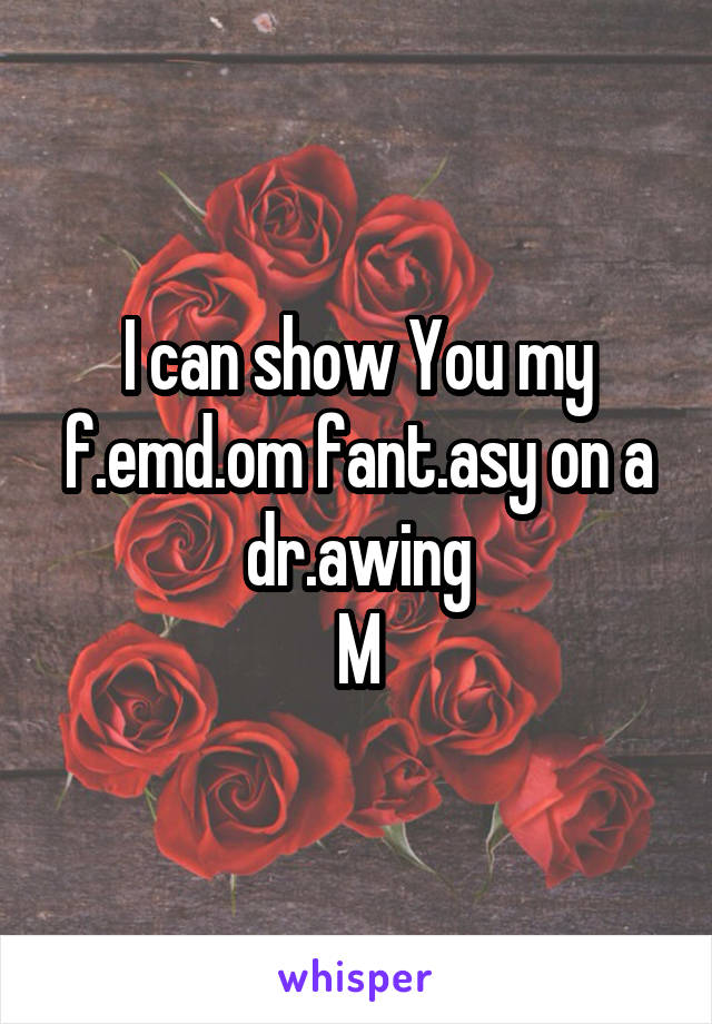 I can show You my f.emd.om fant.asy on a dr.awing
M