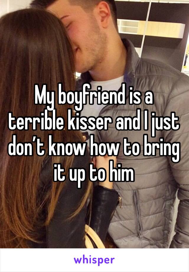 My boyfriend is a terrible kisser and I just don’t know how to bring it up to him