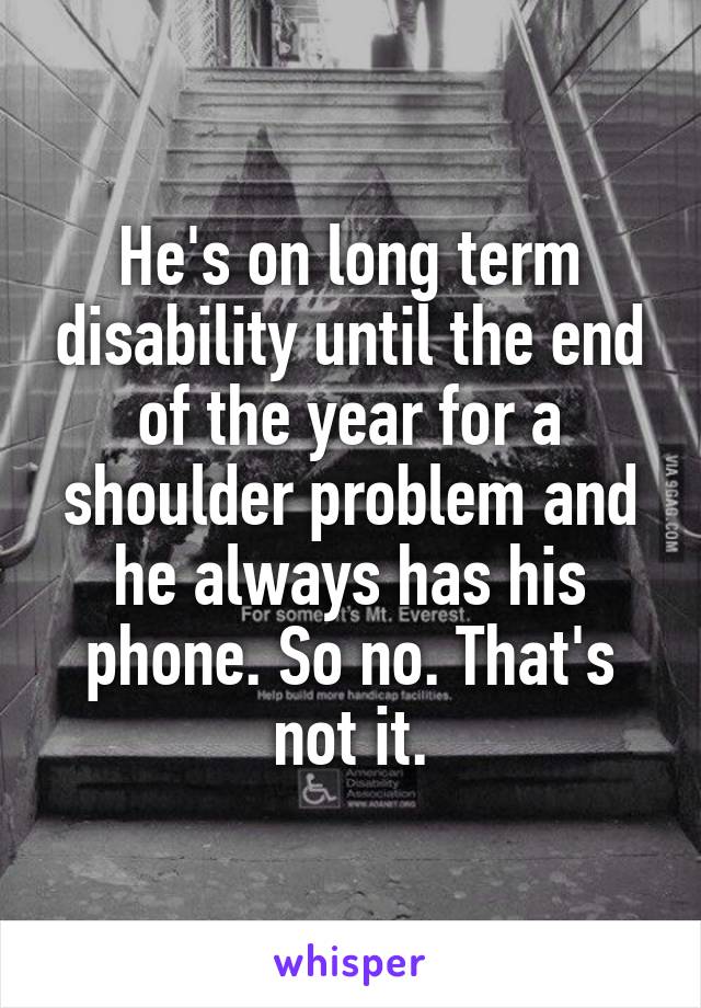 He's on long term disability until the end of the year for a shoulder problem and he always has his phone. So no. That's not it.