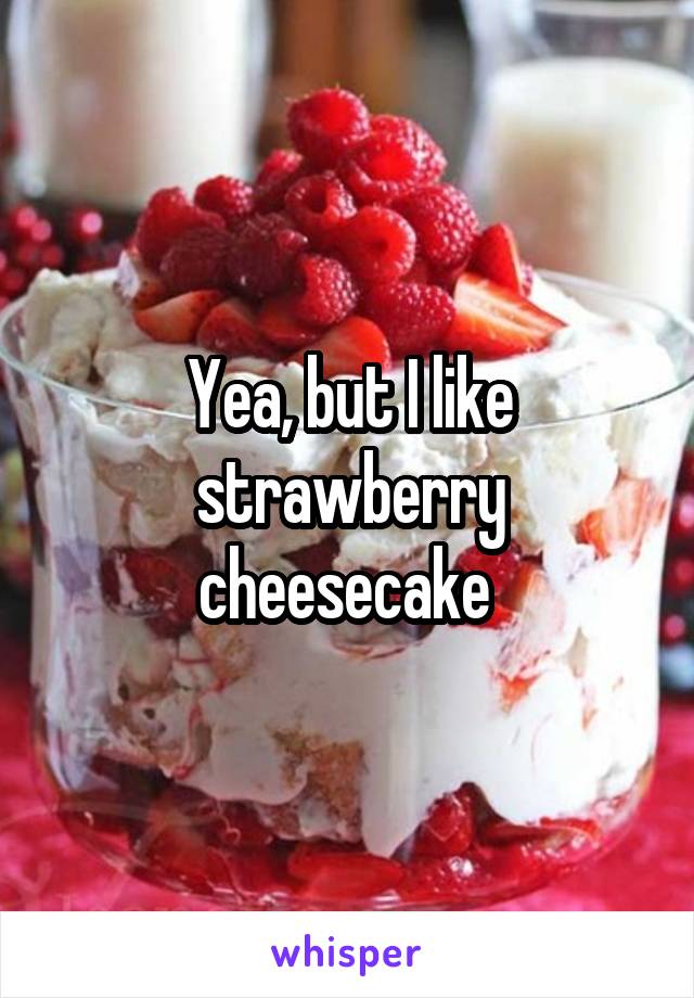 Yea, but I like strawberry cheesecake 