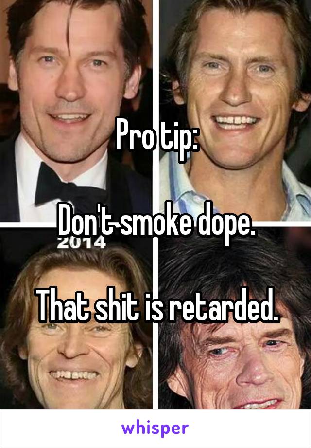 Pro tip:

Don't smoke dope.

That shit is retarded.