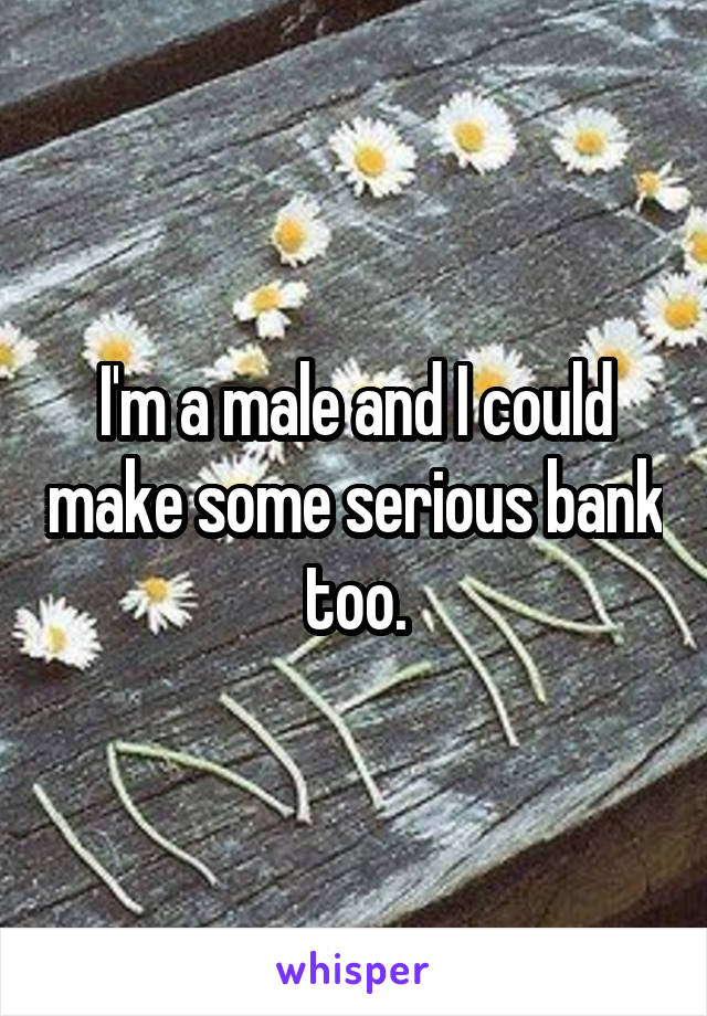 I'm a male and I could make some serious bank too.