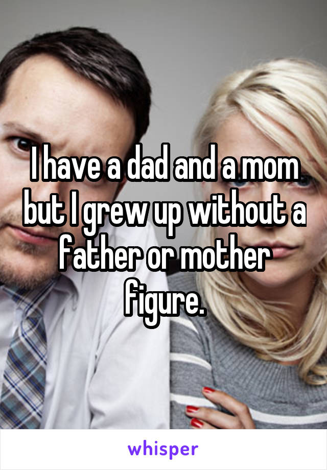 I have a dad and a mom but I grew up without a father or mother figure.