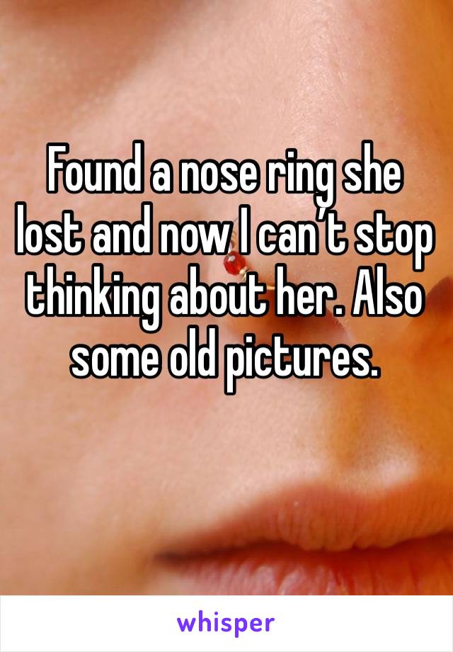 Found a nose ring she lost and now I can’t stop thinking about her. Also some old pictures. 